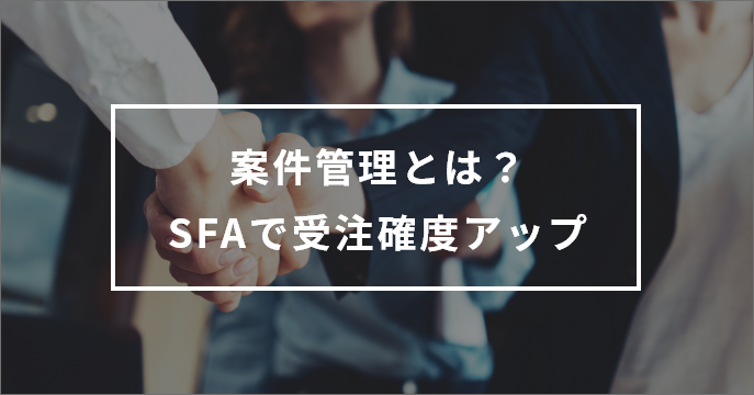 案件管理とは？SFA（営業支援ツール）を使って受注確度を上げる方法