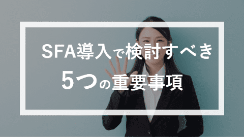 営業支援システム（SFA）導入で企業が検討すべき5つの重要事項