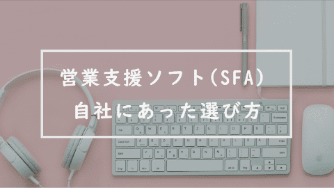 営業支援ソフト（SFA）の選び方　～多様なSFAから自社に合ったツールを選ぶ～