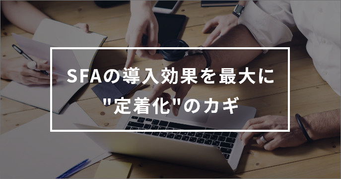 SFAの導入効果を最大にする“定着化”のカギ